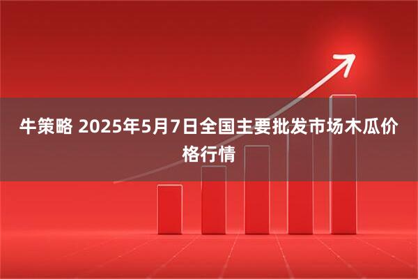 牛策略 2025年5月7日全国主要批发市场木瓜价格行情
