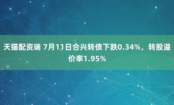 天猫配资端 7月11日合兴转债下跌0.34%，转股溢价率1.95%