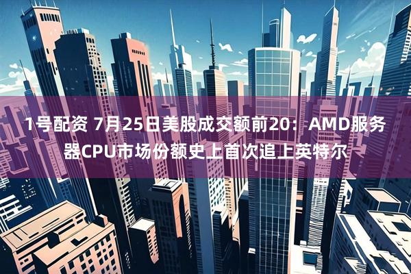 1号配资 7月25日美股成交额前20：AMD服务器CPU市场份额史上首次追上英特尔