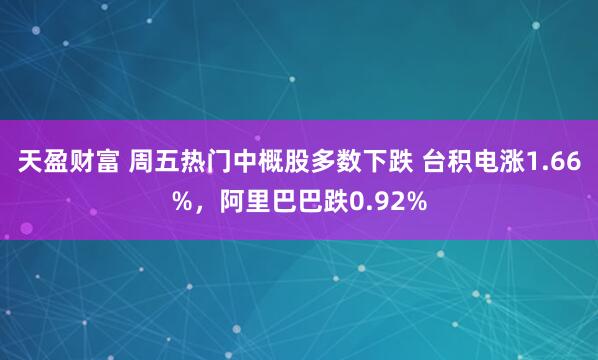 天盈财富 周五热门中概股多数下跌 台积电涨1.66%，阿里巴巴跌0.92%