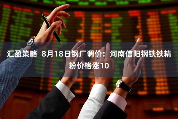汇盈策略  8月18日钢厂调价：河南信阳钢铁铁精粉价格涨10