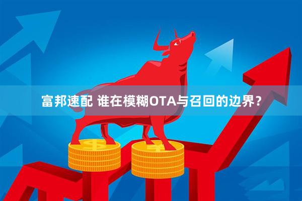 富邦速配 谁在模糊OTA与召回的边界？