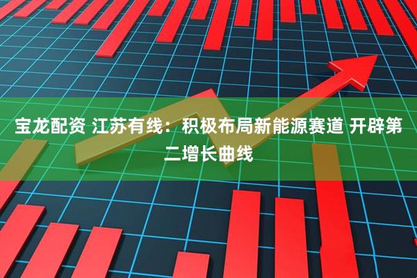 宝龙配资 江苏有线：积极布局新能源赛道 开辟第二增长曲线