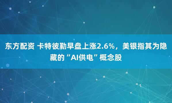 东方配资 卡特彼勒早盘上涨2.6%，美银指其为隐藏的“AI供电”概念股