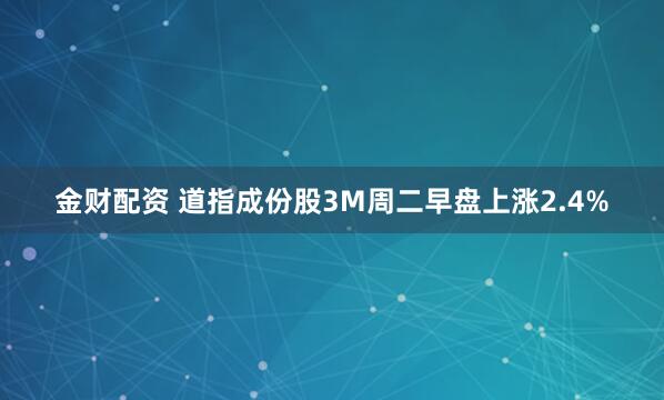 金财配资 道指成份股3M周二早盘上涨2.4%