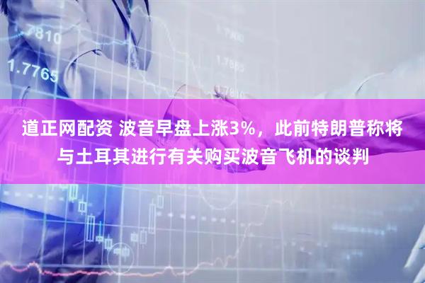 道正网配资 波音早盘上涨3%，此前特朗普称将与土耳其进行有关购买波音飞机的谈判