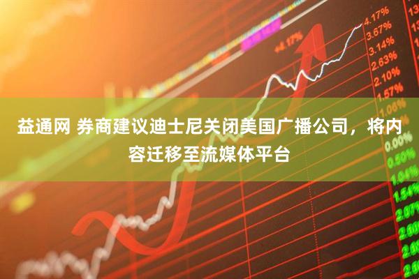 益通网 券商建议迪士尼关闭美国广播公司，将内容迁移至流媒体平台