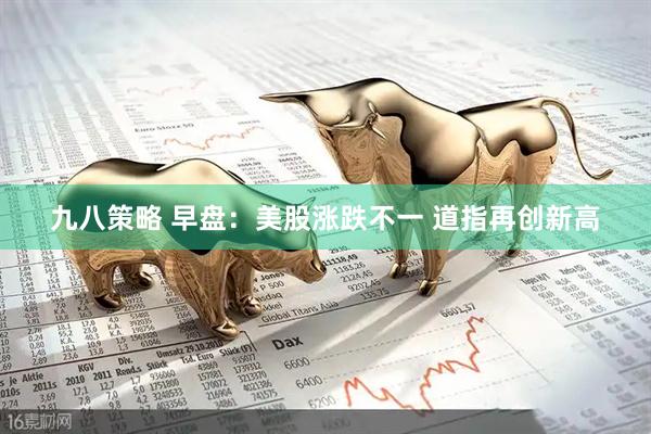 九八策略 早盘：美股涨跌不一 道指再创新高