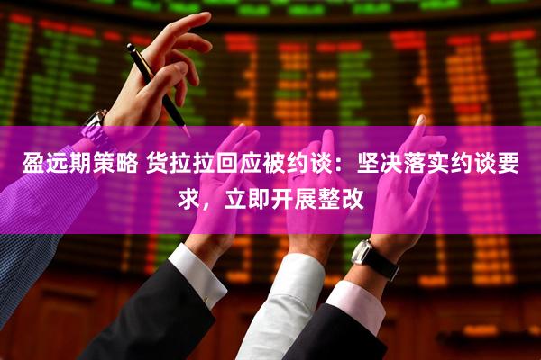 盈远期策略 货拉拉回应被约谈：坚决落实约谈要求，立即开展整改