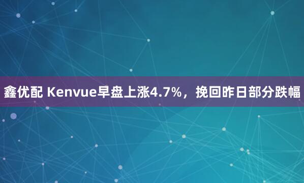 鑫优配 Kenvue早盘上涨4.7%，挽回昨日部分跌幅
