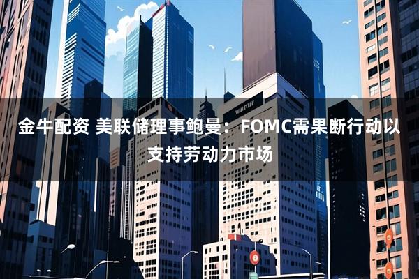 金牛配资 美联储理事鲍曼：FOMC需果断行动以支持劳动力市场